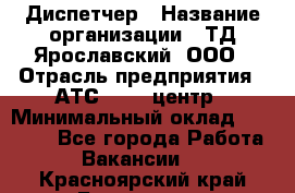 Диспетчер › Название организации ­ ТД Ярославский, ООО › Отрасль предприятия ­ АТС, call-центр › Минимальный оклад ­ 22 000 - Все города Работа » Вакансии   . Красноярский край,Бородино г.